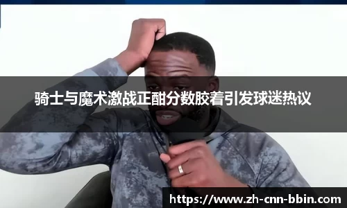 骑士与魔术激战正酣分数胶着引发球迷热议
